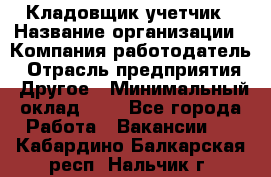 Кладовщик-учетчик › Название организации ­ Компания-работодатель › Отрасль предприятия ­ Другое › Минимальный оклад ­ 1 - Все города Работа » Вакансии   . Кабардино-Балкарская респ.,Нальчик г.